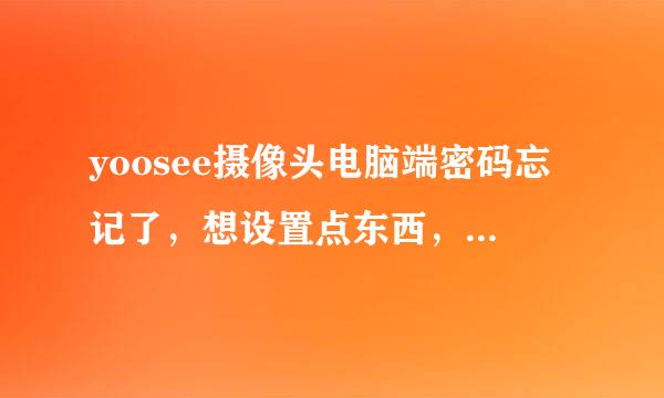 yoosee摄像头电脑端密码忘记了，想设置点东西，没密码进不去，怎么找回