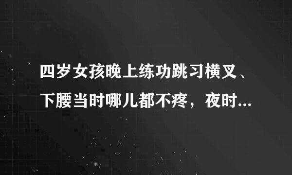 四岁女孩晚上练功跳习横叉、下腰当时哪儿都不疼，夜时睡觉时腿抬不起来自来，腿弯疼得哭起来，是怎么回事呢？