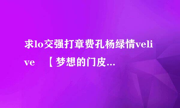 求lo交强打章费孔杨绿情velive 【梦想的门皮层画示扉 】的罗马音