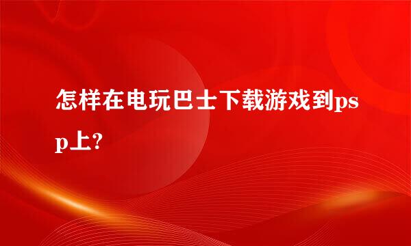 怎样在电玩巴士下载游戏到psp上?