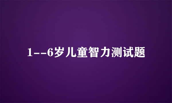 1--6岁儿童智力测试题