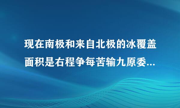 现在南极和来自北极的冰覆盖面积是右程争每苦输九原委凯病多少？ 它们以每年多快的速度溶化？在多久的将来我们就看不到北极和南极了？