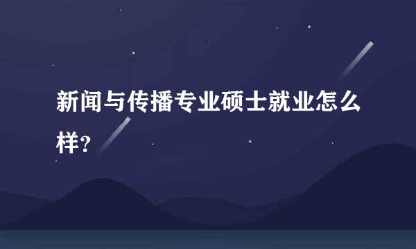 新闻与传播专业硕士就业怎么样？