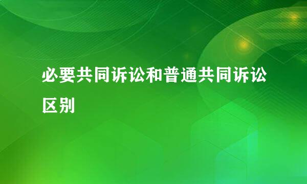 必要共同诉讼和普通共同诉讼区别