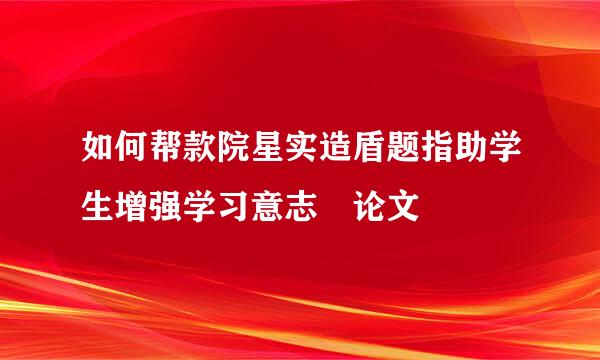 如何帮款院星实造盾题指助学生增强学习意志 论文