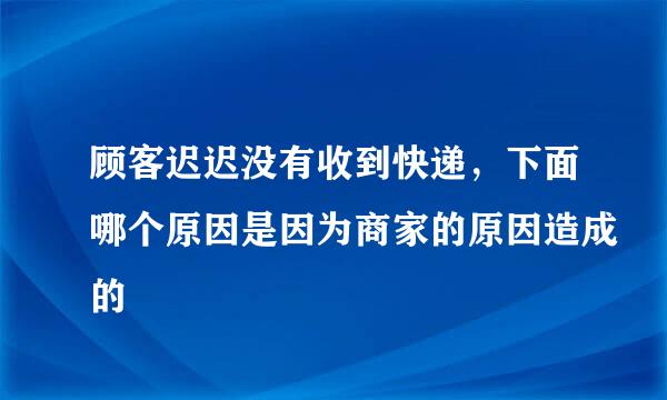 顾客迟迟没有收到快递，下面哪个原因是因为商家的原因造成的