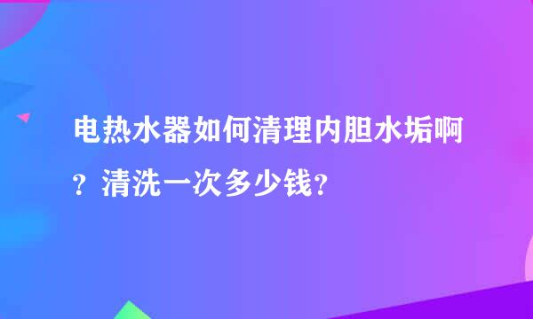 电热水器如何清理内胆水垢啊？清洗一次多少钱？