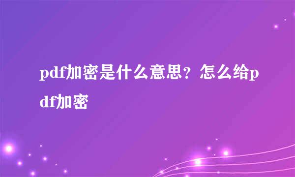 pdf加密是什么意思？怎么给pdf加密