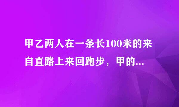 甲乙两人在一条长100米的来自直路上来回跑步，甲的速度是3米/秒，乙的速度是2米/秒，如果他们同时分别360问答从直路两