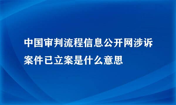 中国审判流程信息公开网涉诉案件已立案是什么意思