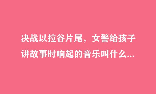 决战以拉谷片尾，女警给孩子讲故事时响起的音乐叫什么名字?好动听。