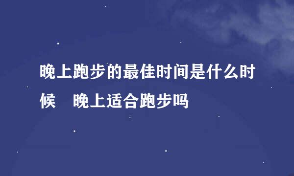 晚上跑步的最佳时间是什么时候 晚上适合跑步吗