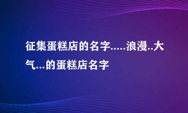 征集蛋糕店的名字.....浪漫..大气...的蛋糕店名字