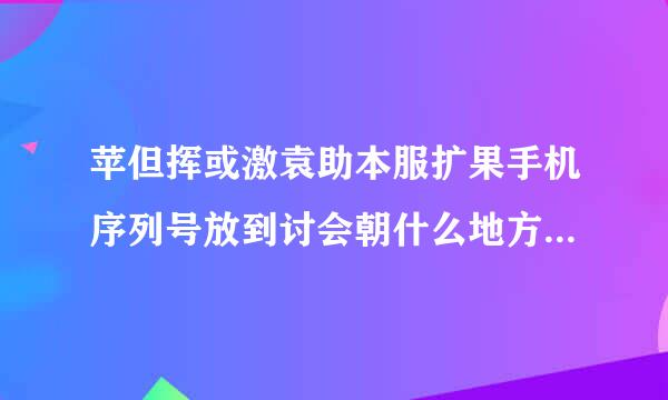 苹但挥或激袁助本服扩果手机序列号放到讨会朝什么地方才能查到真假