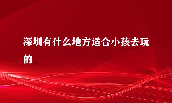 深圳有什么地方适合小孩去玩的。