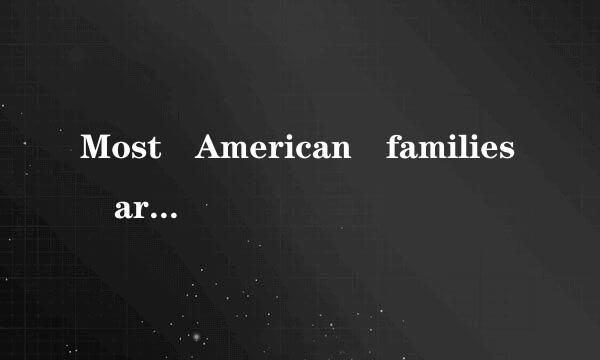 Most American families are smaller than the families in other countries．Most American families