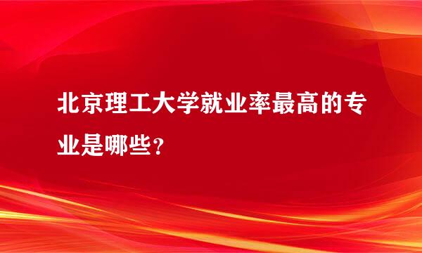 北京理工大学就业率最高的专业是哪些？