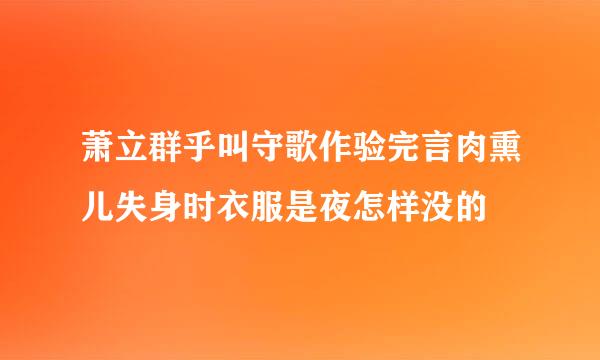 萧立群乎叫守歌作验完言肉熏儿失身时衣服是夜怎样没的