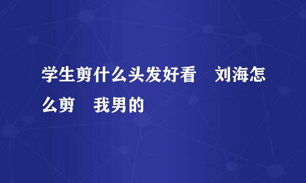 学生剪什么头发好看 刘海怎么剪 我男的