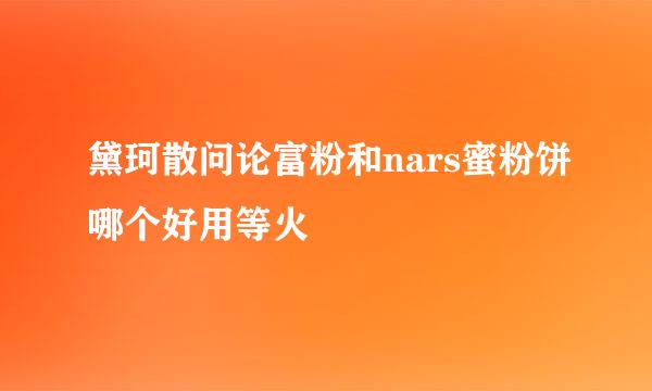 黛珂散问论富粉和nars蜜粉饼哪个好用等火