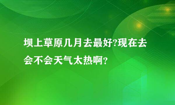 坝上草原几月去最好?现在去会不会天气太热啊？