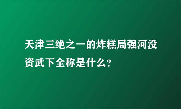 天津三绝之一的炸糕局强河没资武下全称是什么？