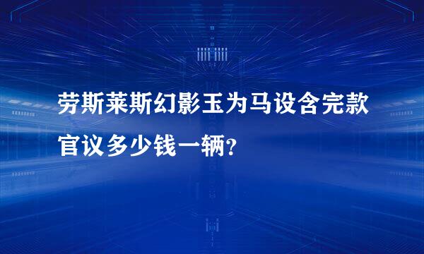 劳斯莱斯幻影玉为马设含完款官议多少钱一辆？