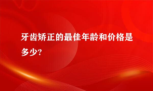 牙齿矫正的最佳年龄和价格是多少?