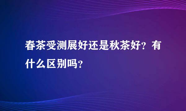 春茶受测展好还是秋茶好？有什么区别吗？