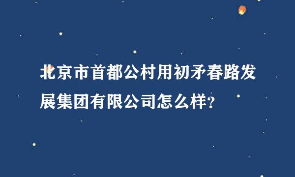 北京市首都公村用初矛春路发展集团有限公司怎么样？