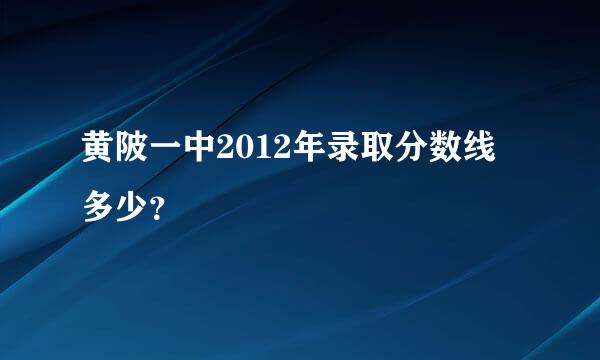 黄陂一中2012年录取分数线多少？