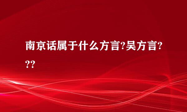 南京话属于什么方言?吴方言???