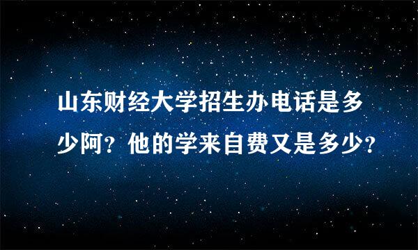 山东财经大学招生办电话是多少阿？他的学来自费又是多少？