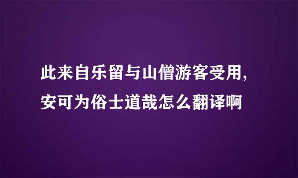 此来自乐留与山僧游客受用,安可为俗士道哉怎么翻译啊