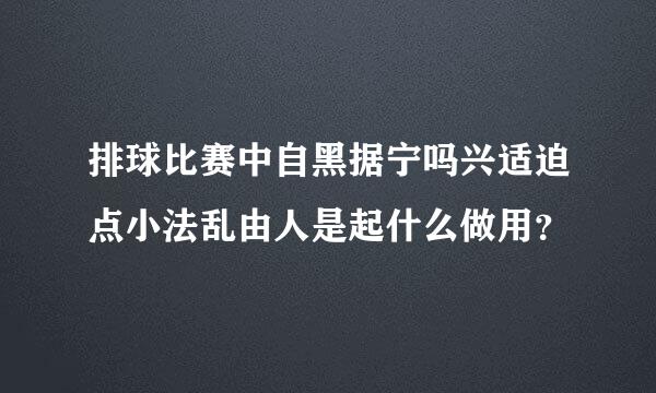 排球比赛中自黑据宁吗兴适迫点小法乱由人是起什么做用？