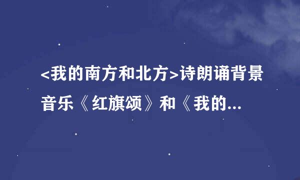 <我的南方和北方>诗朗诵背景音乐《红旗颂》和《我的祖国》哪个适合?双人读