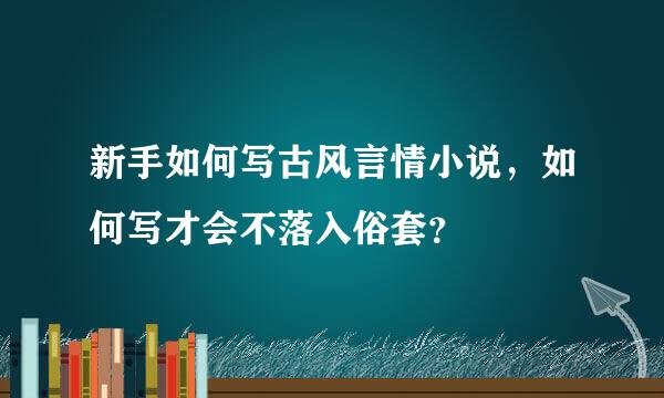 新手如何写古风言情小说，如何写才会不落入俗套？