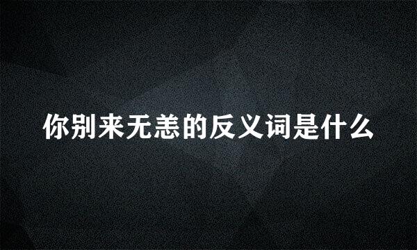 你别来无恙的反义词是什么