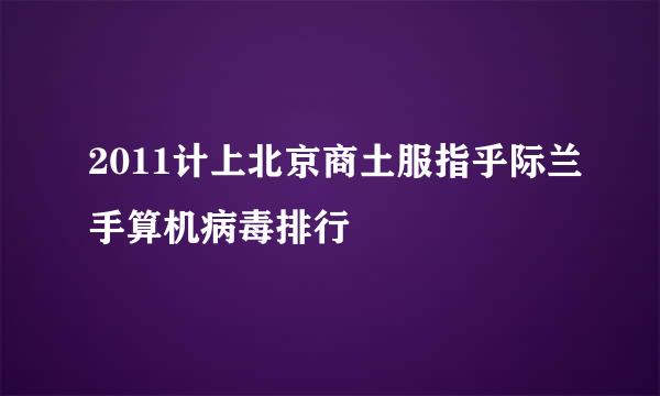 2011计上北京商土服指乎际兰手算机病毒排行