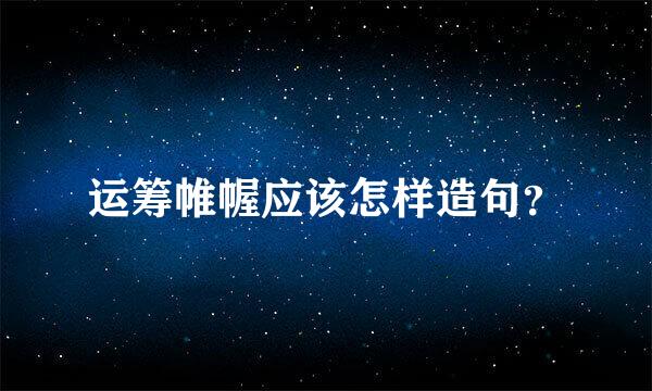 运筹帷幄应该怎样造句？