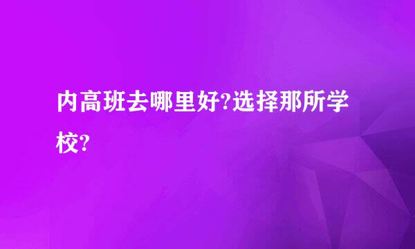 内高班去哪里好?选择那所学校?