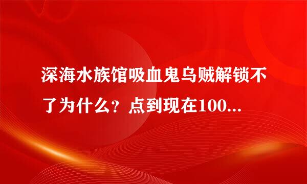 深海水族馆吸血鬼乌贼解锁不了为什么？点到现在1000次肯定有了 是不是