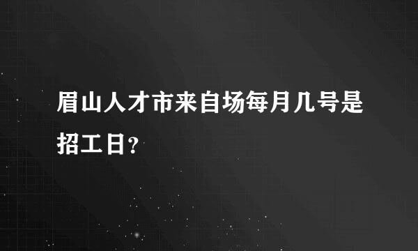 眉山人才市来自场每月几号是招工日？