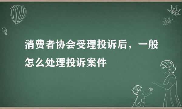 消费者协会受理投诉后，一般怎么处理投诉案件