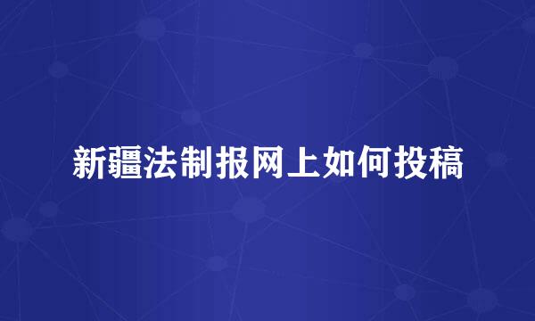 新疆法制报网上如何投稿