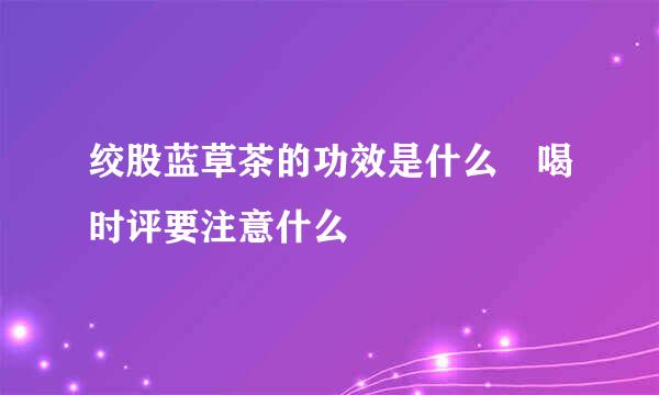 绞股蓝草茶的功效是什么 喝时评要注意什么