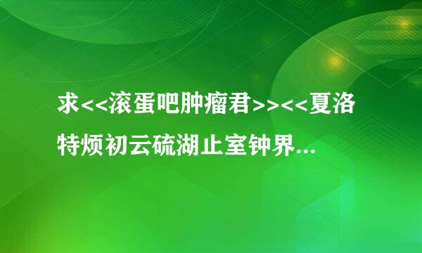 求<<滚蛋吧肿瘤君>><<夏洛特烦初云硫湖止室钟界己起恼>>迅雷高清BT种子—下载—在哪里？