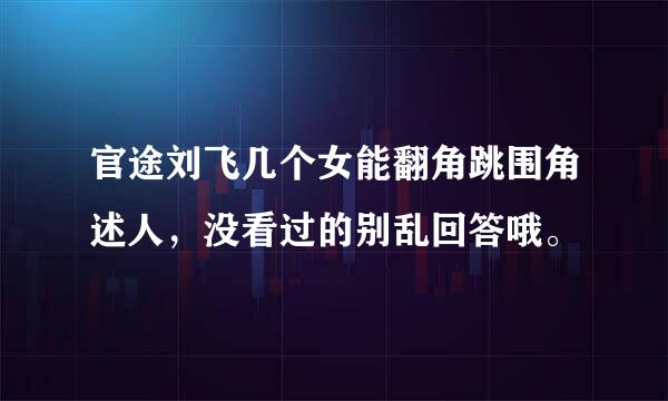 官途刘飞几个女能翻角跳围角述人，没看过的别乱回答哦。