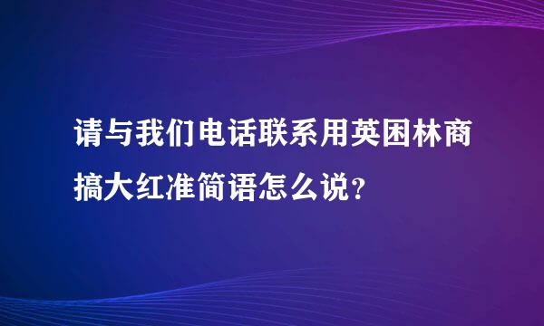 请与我们电话联系用英困林商搞大红准简语怎么说？