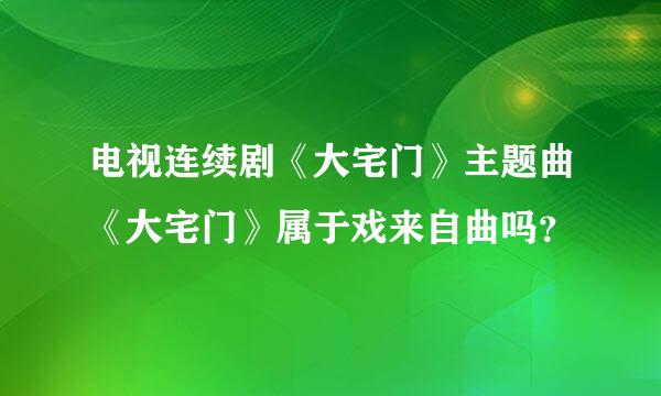 电视连续剧《大宅门》主题曲《大宅门》属于戏来自曲吗？